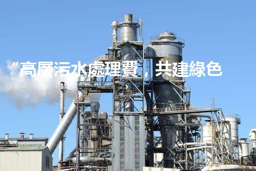 “高層污水處理費，共建綠色家園新篇章！